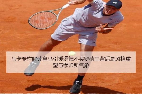 马卡专栏解读皇马引援逻辑不买罗德里背后是风格重塑与穆帅新气象